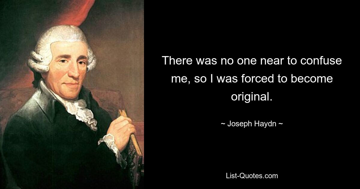 There was no one near to confuse me, so I was forced to become original. — © Joseph Haydn