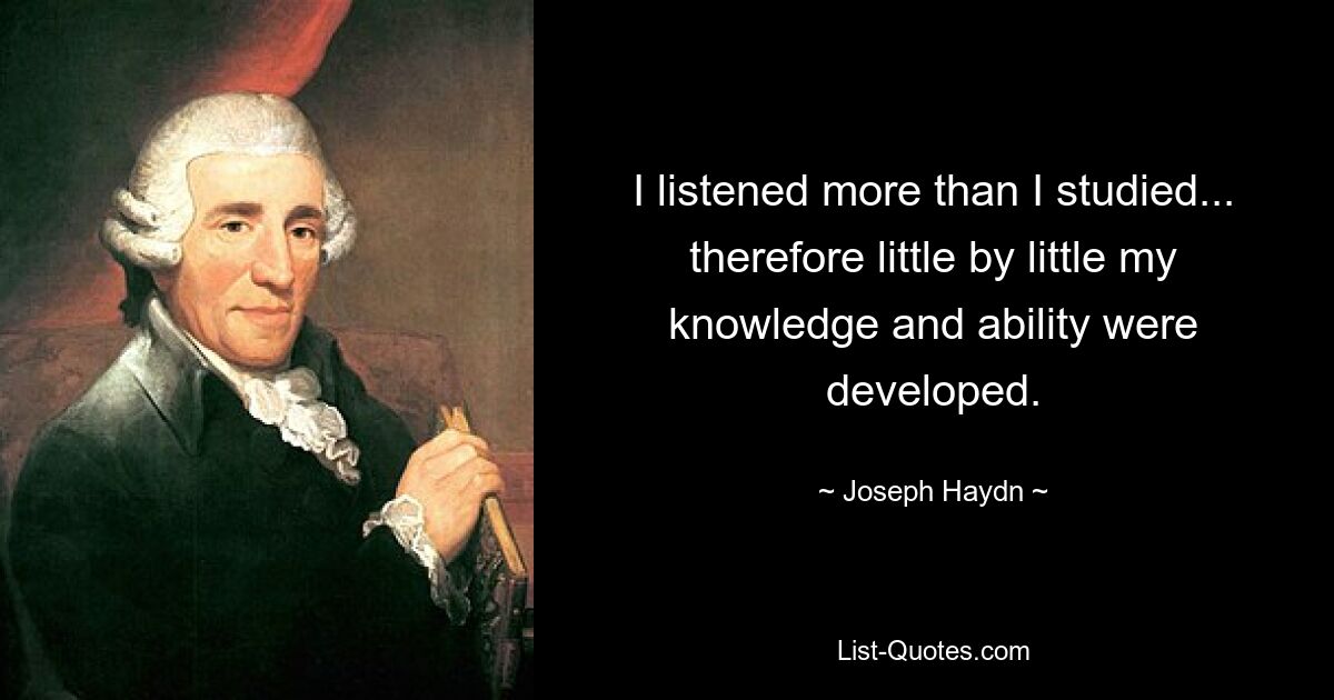 I listened more than I studied... therefore little by little my knowledge and ability were developed. — © Joseph Haydn