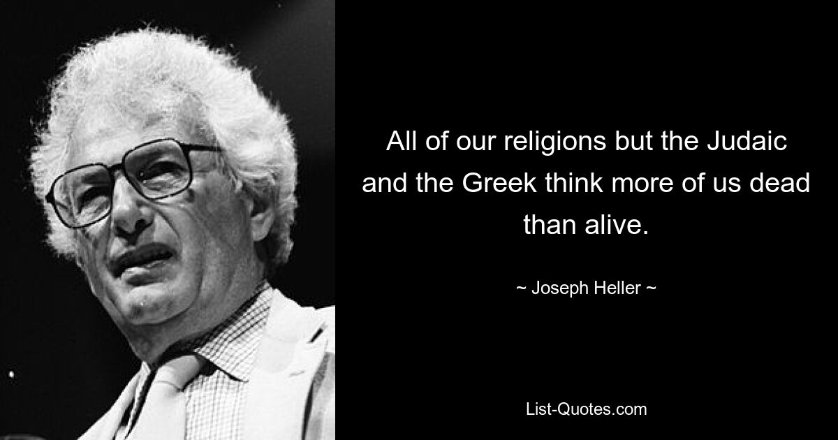 All of our religions but the Judaic and the Greek think more of us dead than alive. — © Joseph Heller