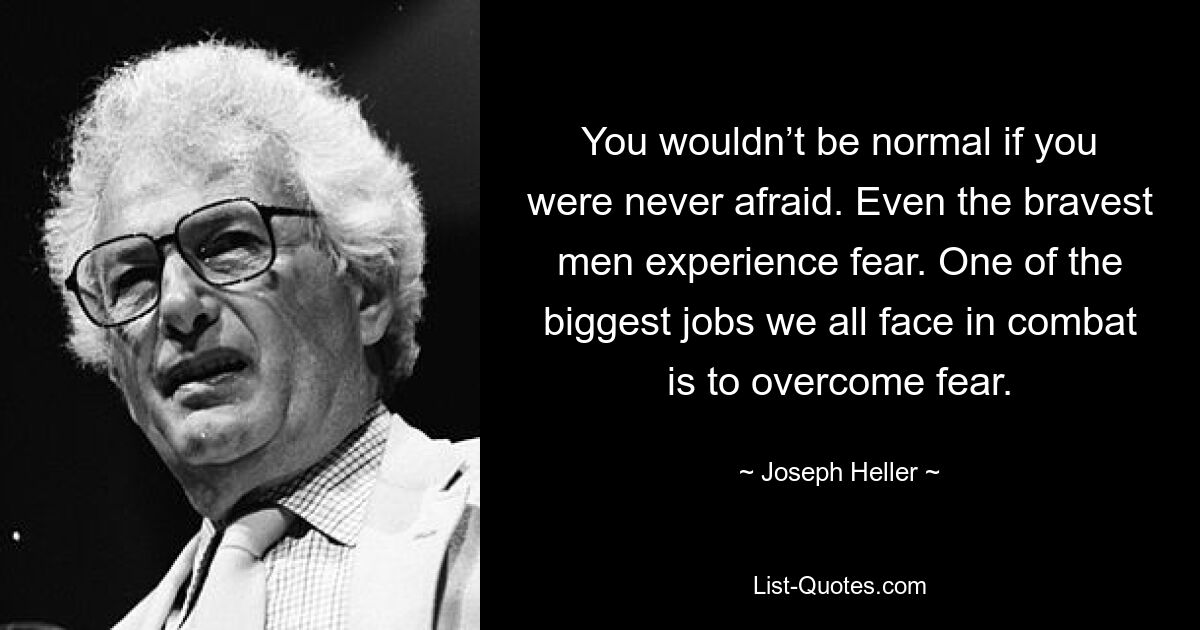 You wouldn’t be normal if you were never afraid. Even the bravest men experience fear. One of the biggest jobs we all face in combat is to overcome fear. — © Joseph Heller