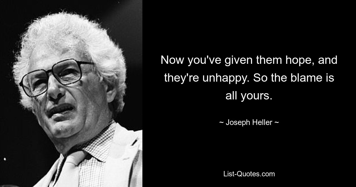 Now you've given them hope, and they're unhappy. So the blame is all yours. — © Joseph Heller