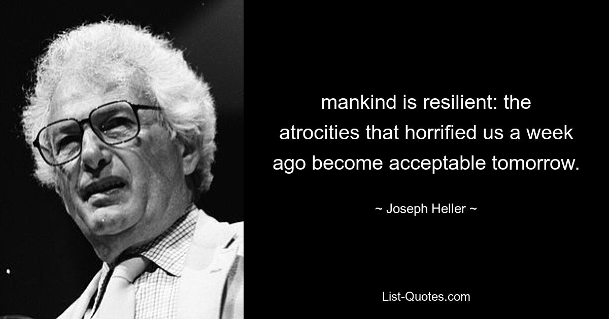 mankind is resilient: the atrocities that horrified us a week ago become acceptable tomorrow. — © Joseph Heller