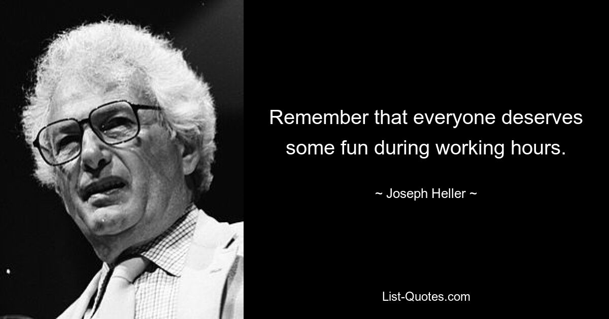 Remember that everyone deserves some fun during working hours. — © Joseph Heller