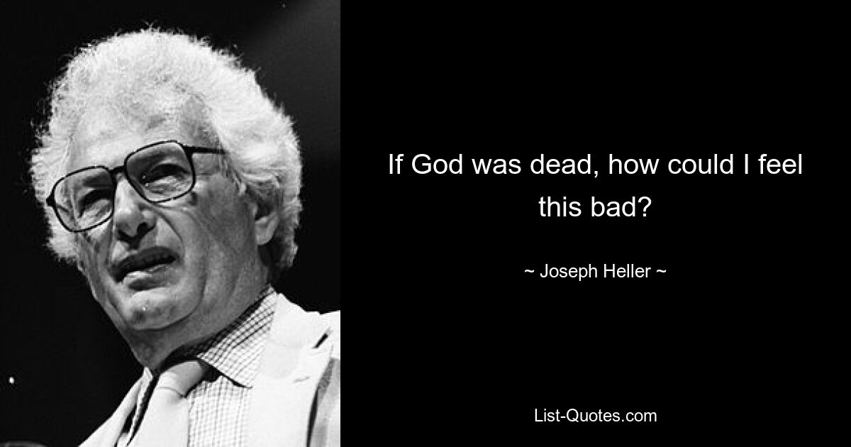 If God was dead, how could I feel this bad? — © Joseph Heller