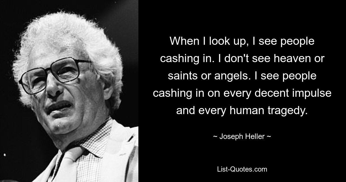 When I look up, I see people cashing in. I don't see heaven or saints or angels. I see people cashing in on every decent impulse and every human tragedy. — © Joseph Heller