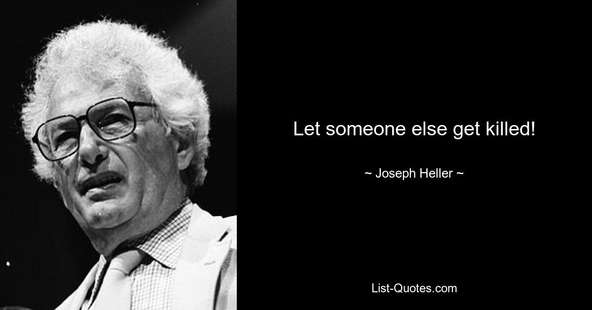 Let someone else get killed! — © Joseph Heller