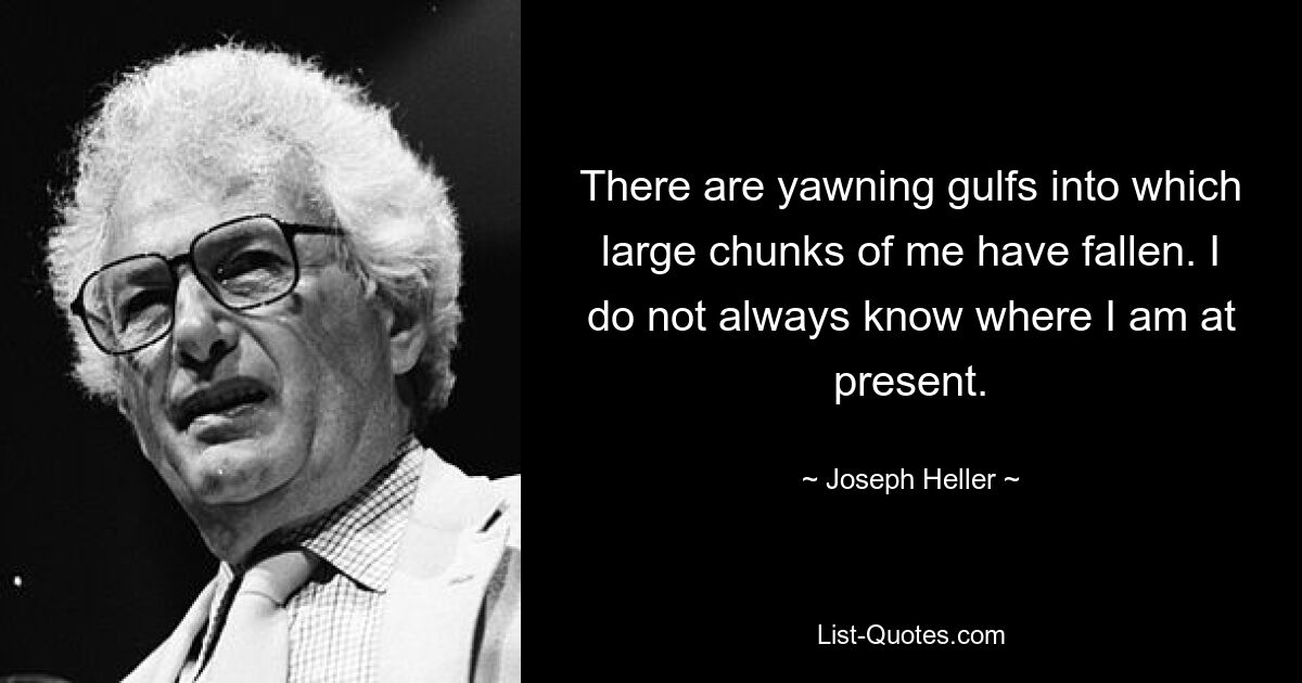 There are yawning gulfs into which large chunks of me have fallen. I do not always know where I am at present. — © Joseph Heller