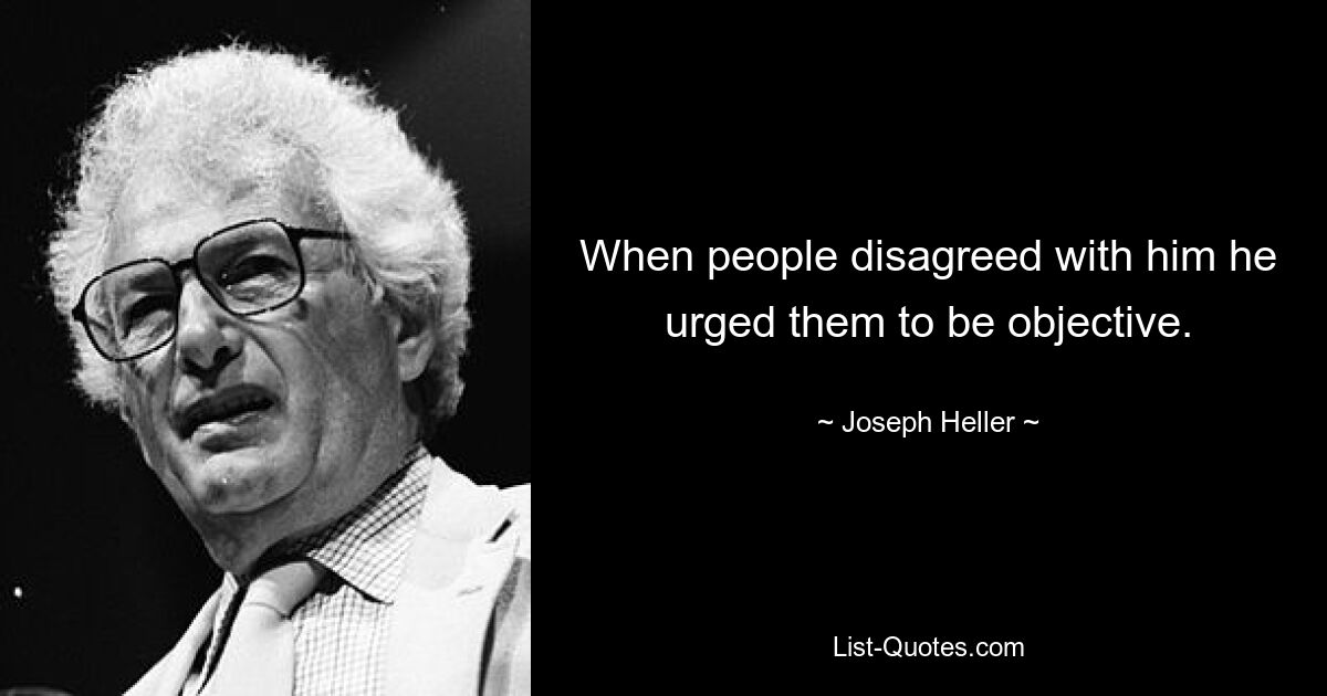 When people disagreed with him he urged them to be objective. — © Joseph Heller