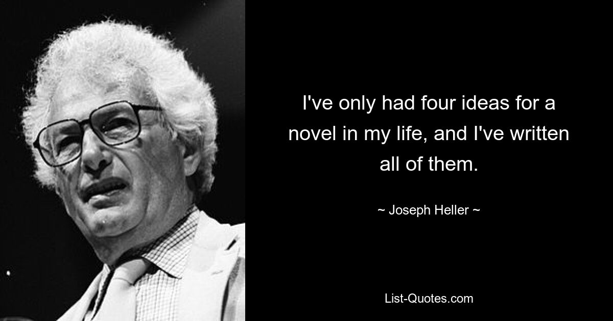 I've only had four ideas for a novel in my life, and I've written all of them. — © Joseph Heller