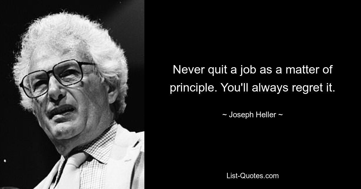 Never quit a job as a matter of principle. You'll always regret it. — © Joseph Heller