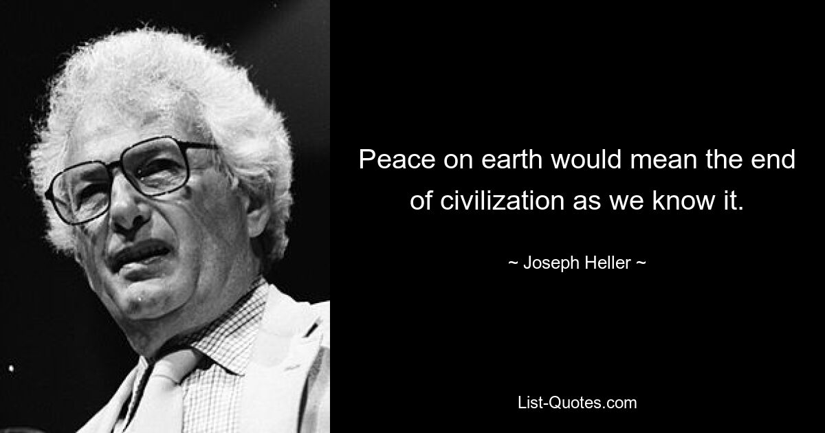 Peace on earth would mean the end of civilization as we know it. — © Joseph Heller