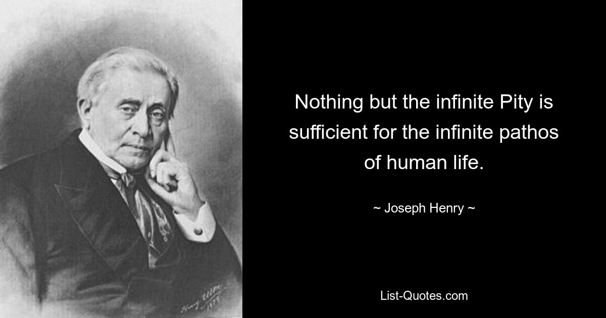 Nothing but the infinite Pity is sufficient for the infinite pathos of human life. — © Joseph Henry