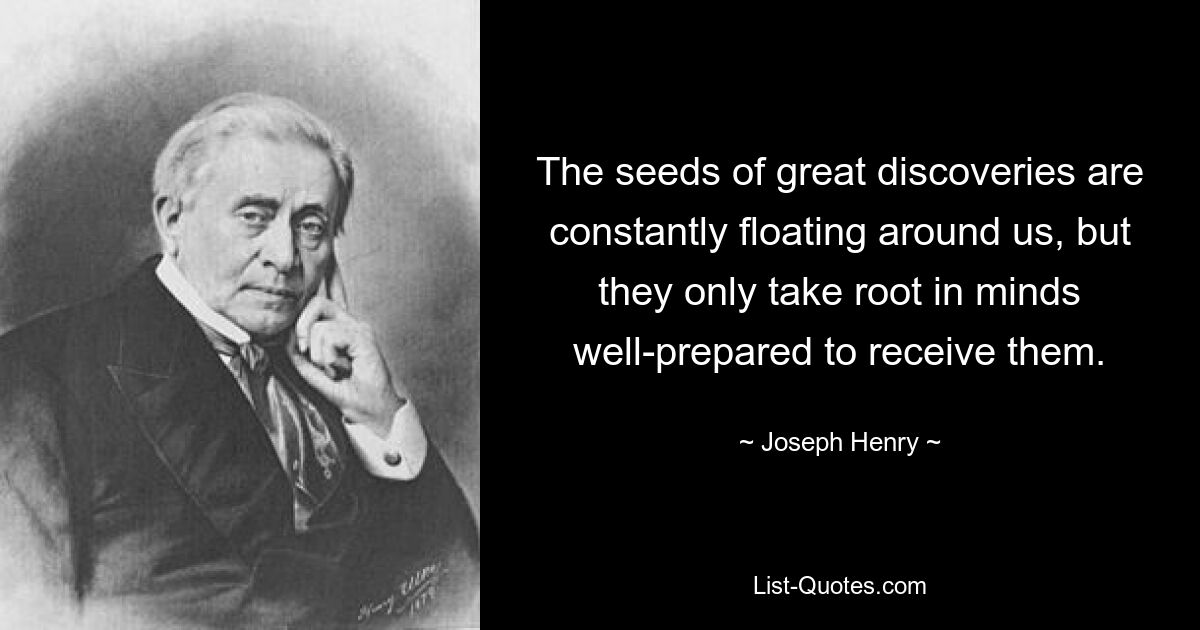 The seeds of great discoveries are constantly floating around us, but they only take root in minds well-prepared to receive them. — © Joseph Henry