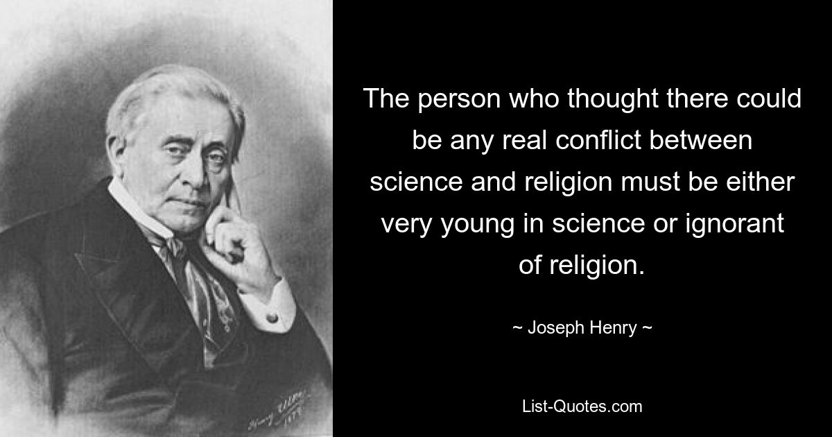 Die Person, die dachte, dass es einen echten Konflikt zwischen Wissenschaft und Religion geben könnte, muss entweder sehr jung in der Wissenschaft sein oder keine Ahnung von Religion haben. — © Joseph Henry 