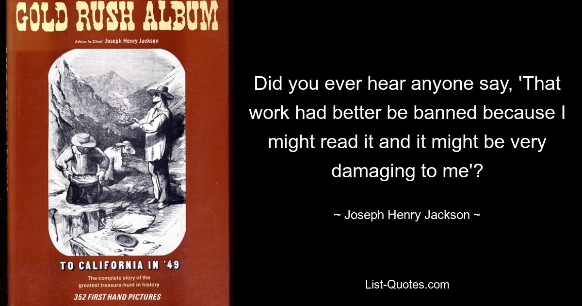 Did you ever hear anyone say, 'That work had better be banned because I might read it and it might be very damaging to me'? — © Joseph Henry Jackson