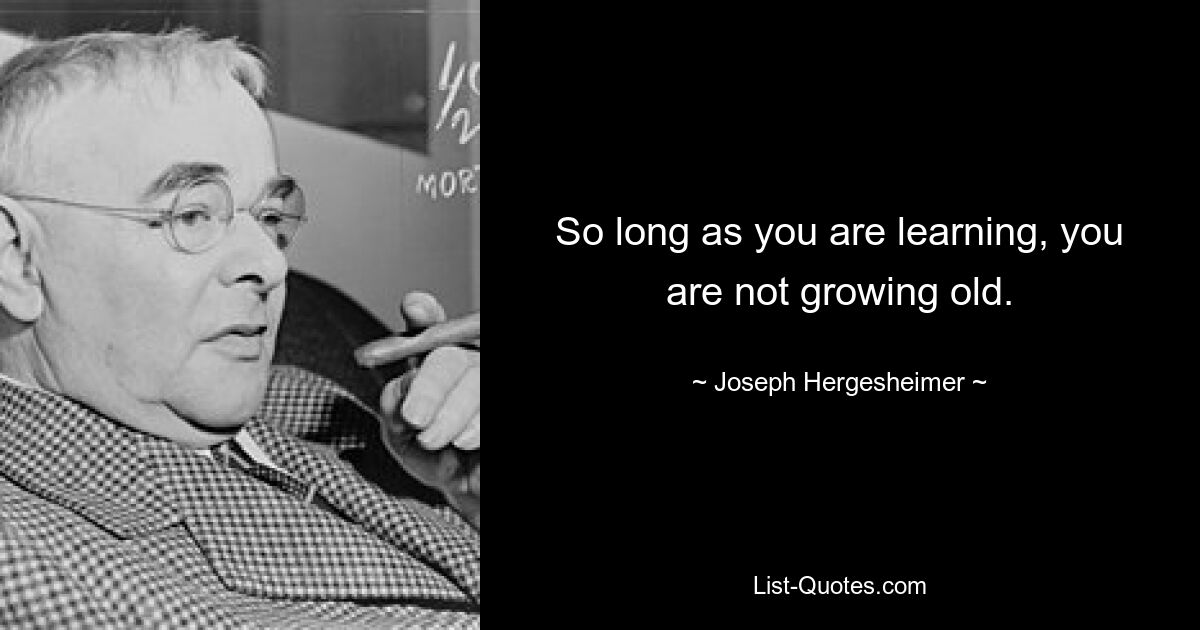 So long as you are learning, you are not growing old. — © Joseph Hergesheimer