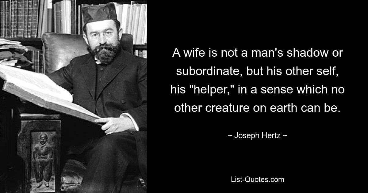 A wife is not a man's shadow or subordinate, but his other self, his "helper," in a sense which no other creature on earth can be. — © Joseph Hertz