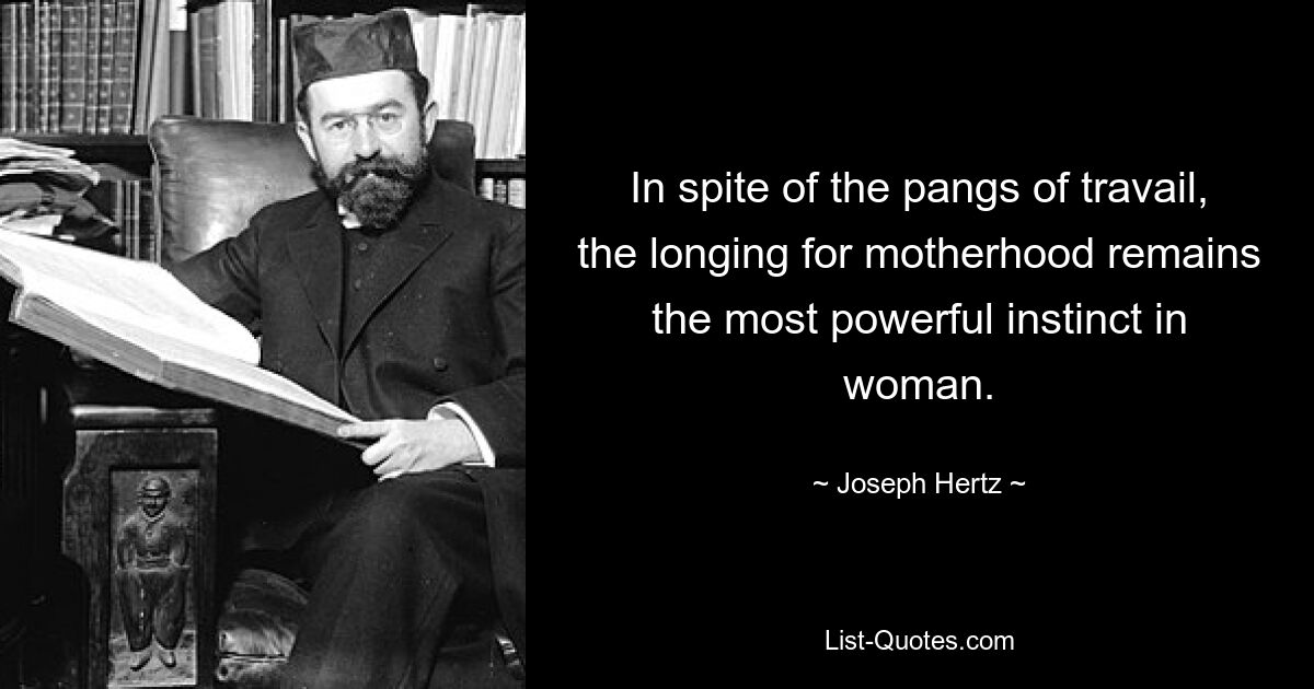 In spite of the pangs of travail, the longing for motherhood remains the most powerful instinct in woman. — © Joseph Hertz