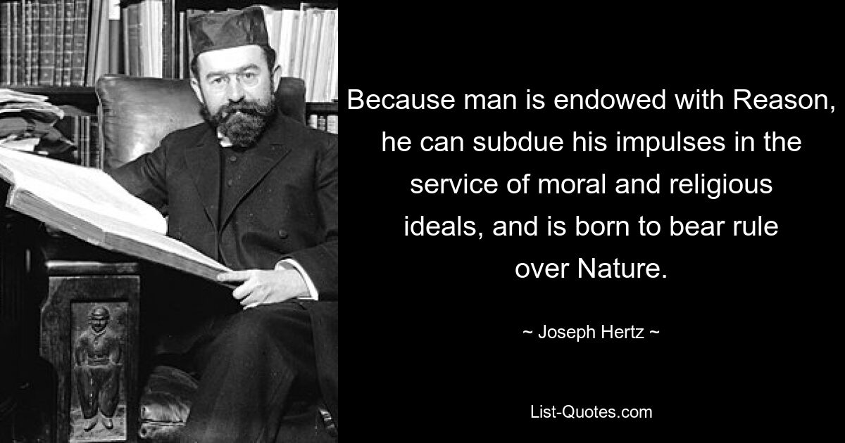 Because man is endowed with Reason, he can subdue his impulses in the service of moral and religious ideals, and is born to bear rule over Nature. — © Joseph Hertz