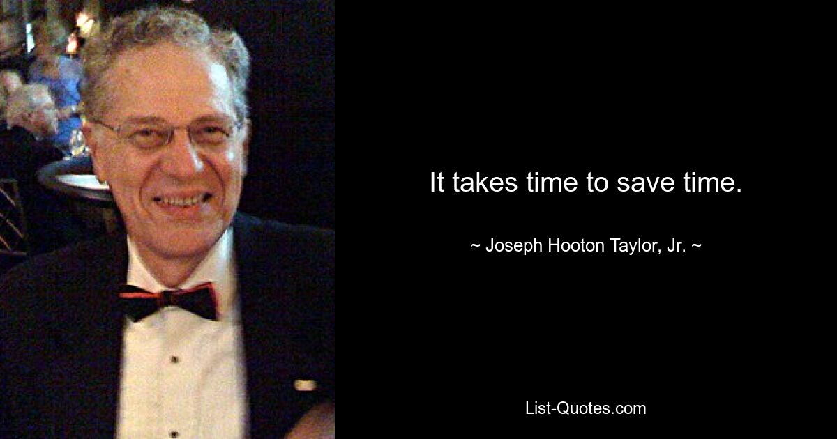 It takes time to save time. — © Joseph Hooton Taylor, Jr.