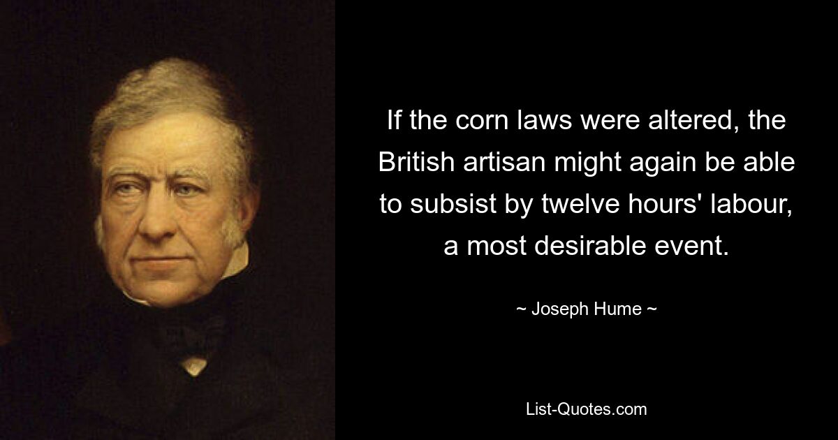 If the corn laws were altered, the British artisan might again be able to subsist by twelve hours' labour, a most desirable event. — © Joseph Hume