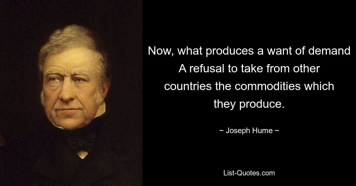 Now, what produces a want of demand A refusal to take from other countries the commodities which they produce. — © Joseph Hume