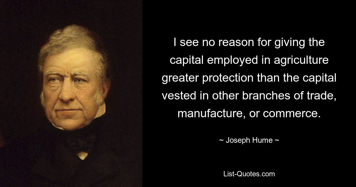 I see no reason for giving the capital employed in agriculture greater protection than the capital vested in other branches of trade, manufacture, or commerce. — © Joseph Hume