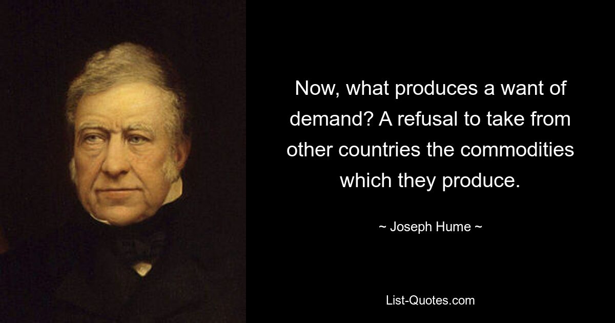 Now, what produces a want of demand? A refusal to take from other countries the commodities which they produce. — © Joseph Hume