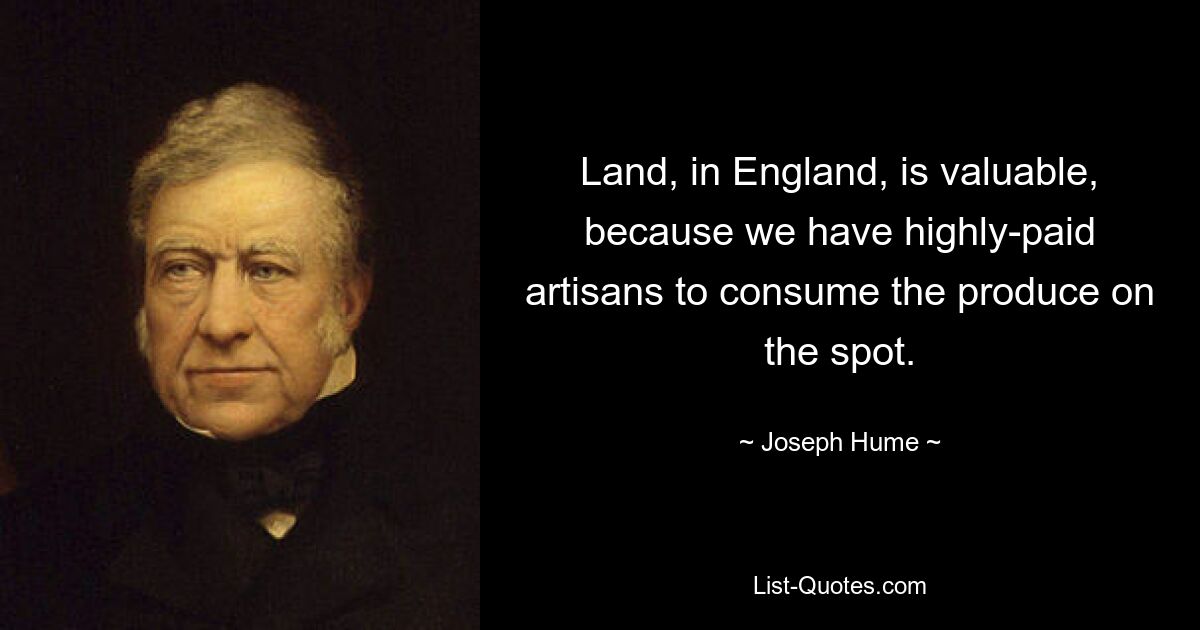 Land, in England, is valuable, because we have highly-paid artisans to consume the produce on the spot. — © Joseph Hume