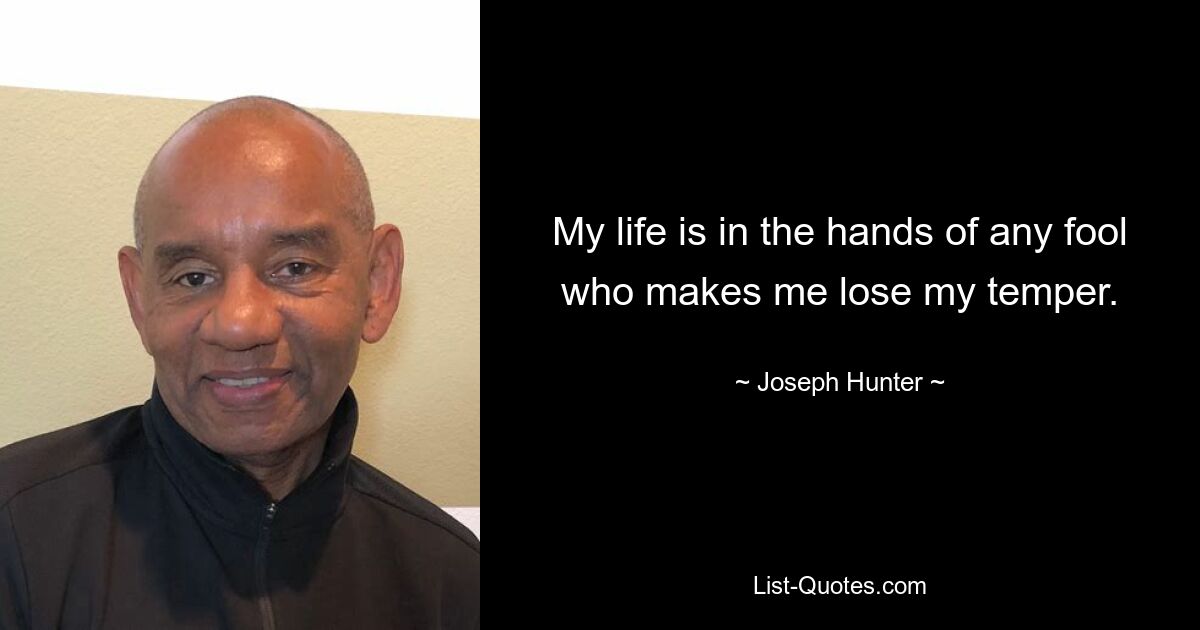 My life is in the hands of any fool who makes me lose my temper. — © Joseph Hunter