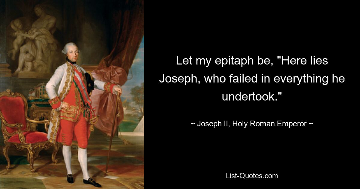 Let my epitaph be, "Here lies Joseph, who failed in everything he undertook." — © Joseph II, Holy Roman Emperor