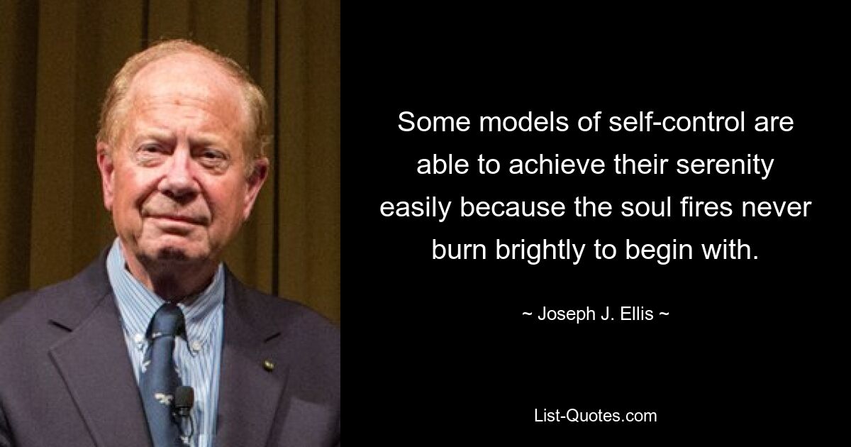 Some models of self-control are able to achieve their serenity easily because the soul fires never burn brightly to begin with. — © Joseph J. Ellis