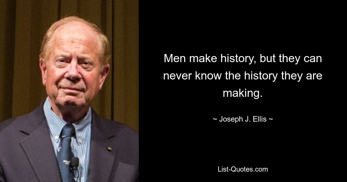 Men make history, but they can never know the history they are making. — © Joseph J. Ellis