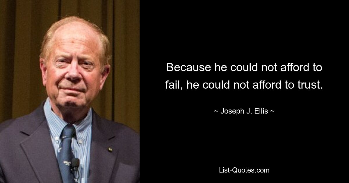 Because he could not afford to fail, he could not afford to trust. — © Joseph J. Ellis