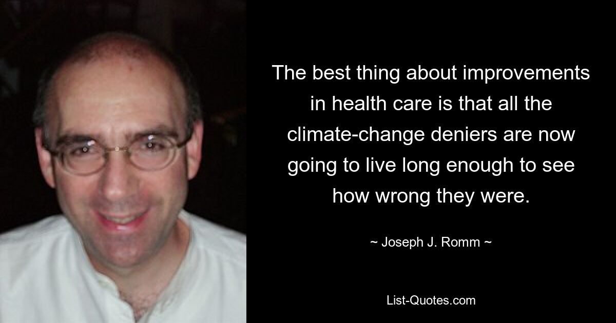 The best thing about improvements in health care is that all the climate-change deniers are now going to live long enough to see how wrong they were. — © Joseph J. Romm