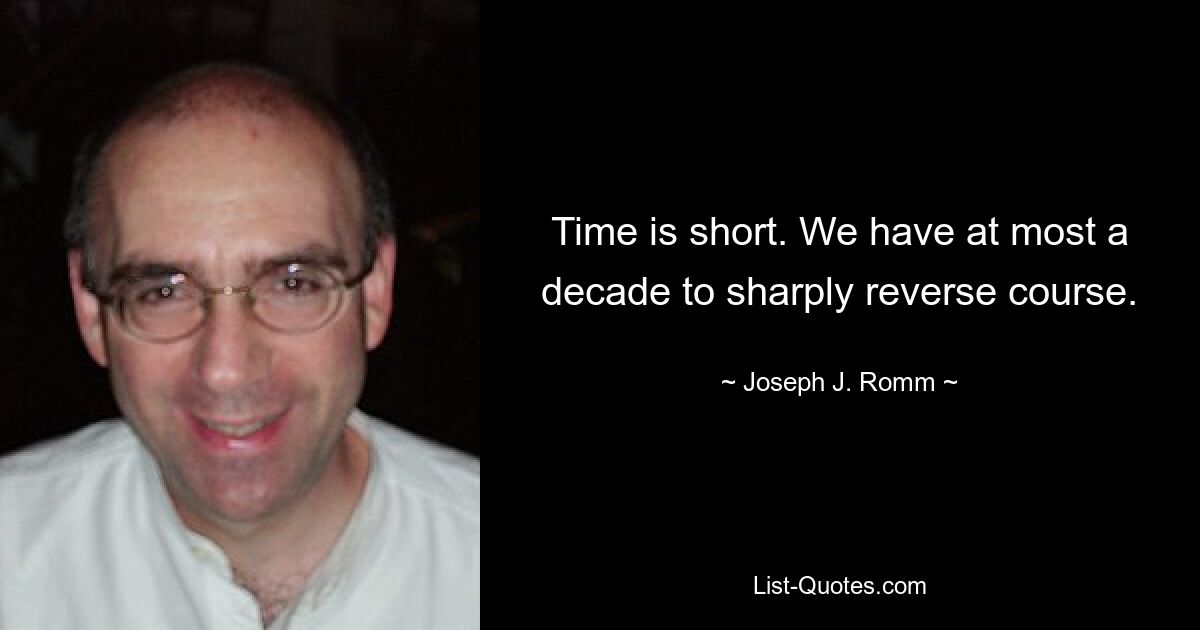 Time is short. We have at most a decade to sharply reverse course. — © Joseph J. Romm