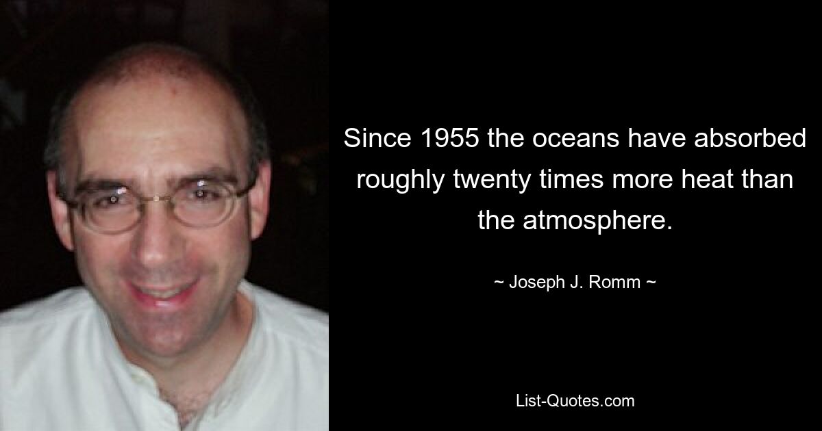 Since 1955 the oceans have absorbed roughly twenty times more heat than the atmosphere. — © Joseph J. Romm