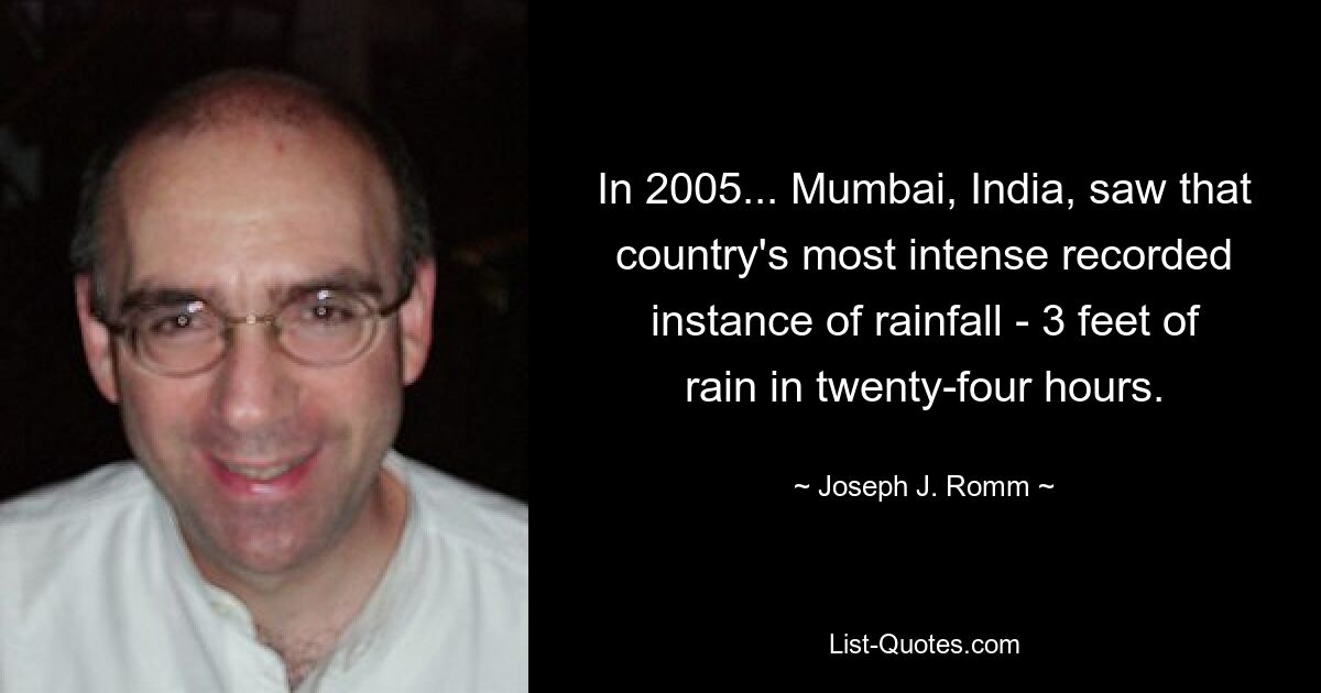 In 2005... Mumbai, India, saw that country's most intense recorded instance of rainfall - 3 feet of rain in twenty-four hours. — © Joseph J. Romm