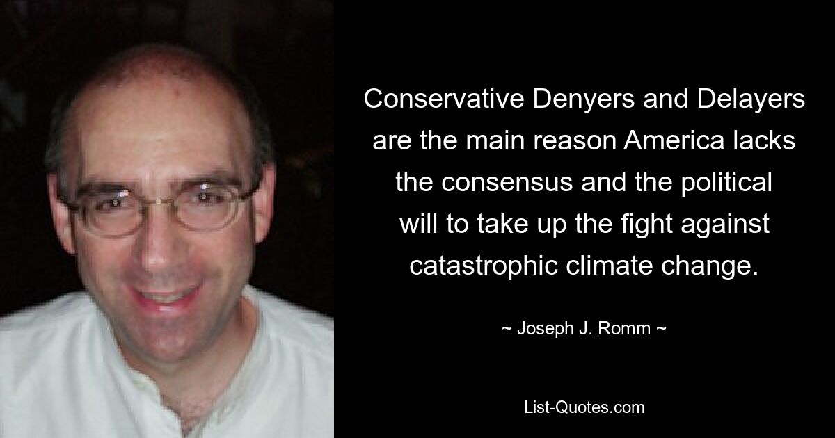 Conservative Denyers and Delayers are the main reason America lacks the consensus and the political will to take up the fight against catastrophic climate change. — © Joseph J. Romm