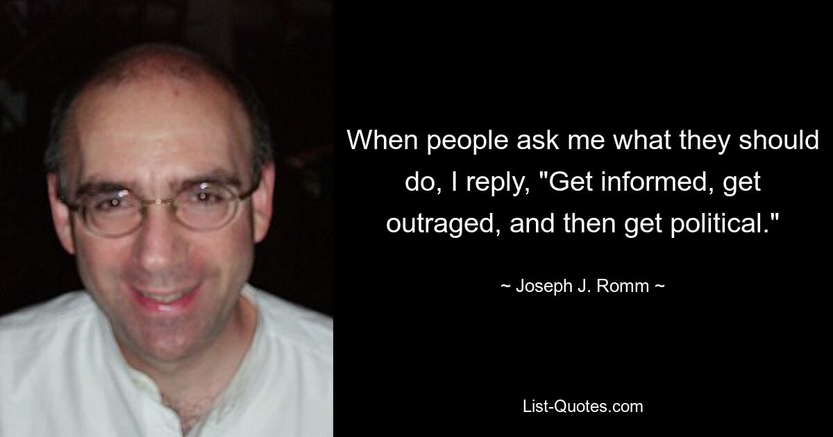 When people ask me what they should do, I reply, "Get informed, get outraged, and then get political." — © Joseph J. Romm