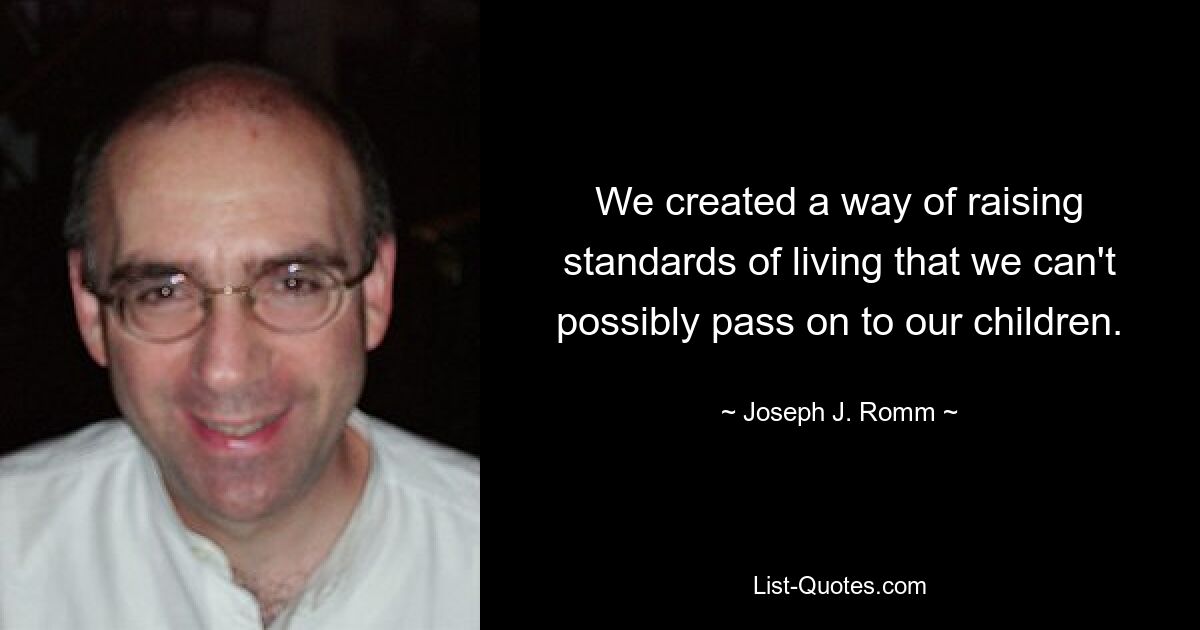 We created a way of raising standards of living that we can't possibly pass on to our children. — © Joseph J. Romm