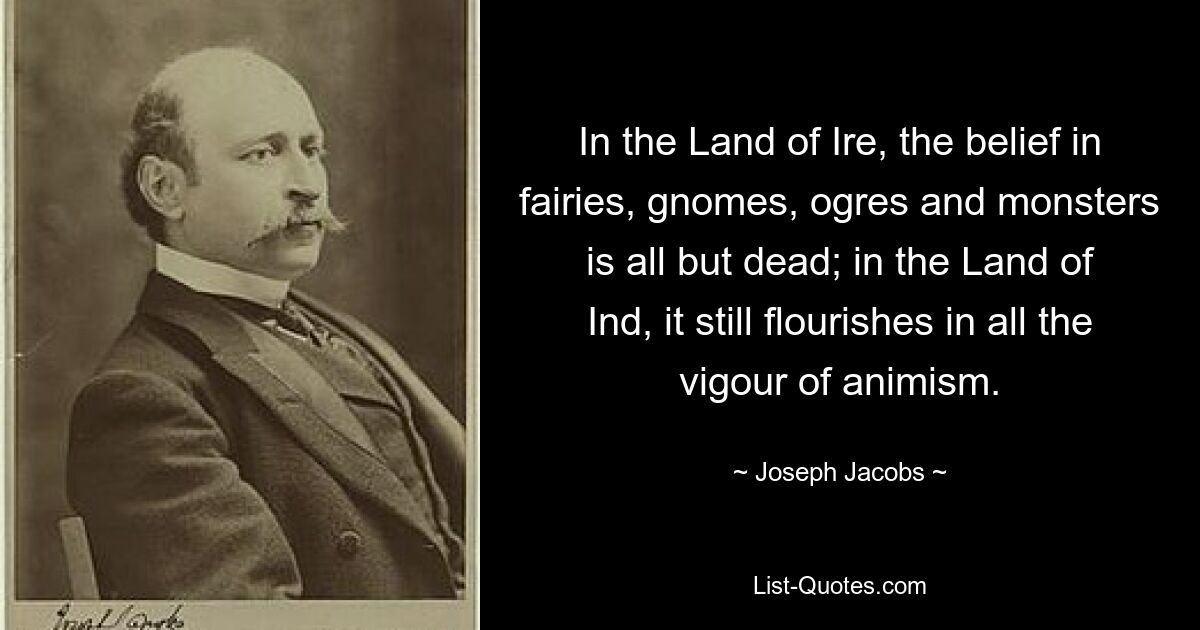 In the Land of Ire, the belief in fairies, gnomes, ogres and monsters is all but dead; in the Land of Ind, it still flourishes in all the vigour of animism. — © Joseph Jacobs