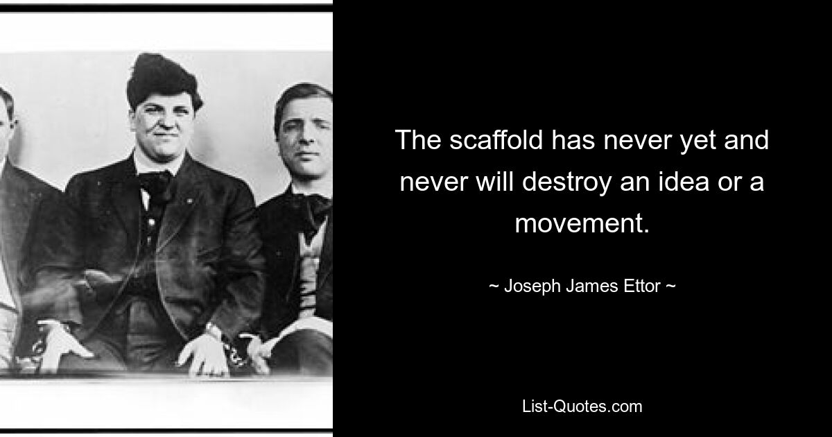 The scaffold has never yet and never will destroy an idea or a movement. — © Joseph James Ettor