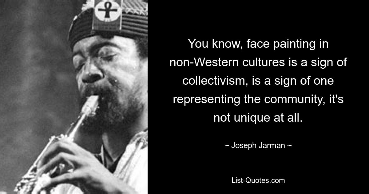 You know, face painting in non-Western cultures is a sign of collectivism, is a sign of one representing the community, it's not unique at all. — © Joseph Jarman