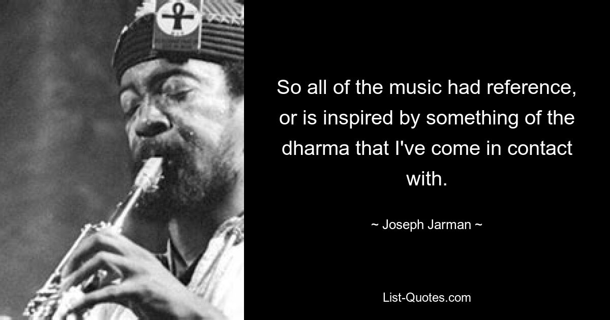 So all of the music had reference, or is inspired by something of the dharma that I've come in contact with. — © Joseph Jarman