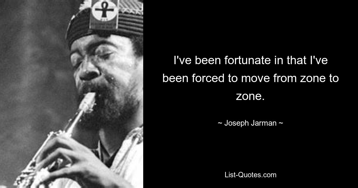 I've been fortunate in that I've been forced to move from zone to zone. — © Joseph Jarman