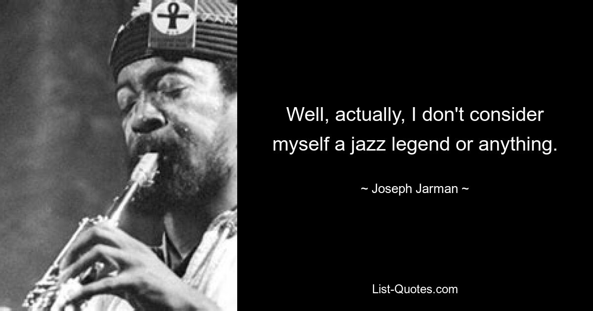 Well, actually, I don't consider myself a jazz legend or anything. — © Joseph Jarman