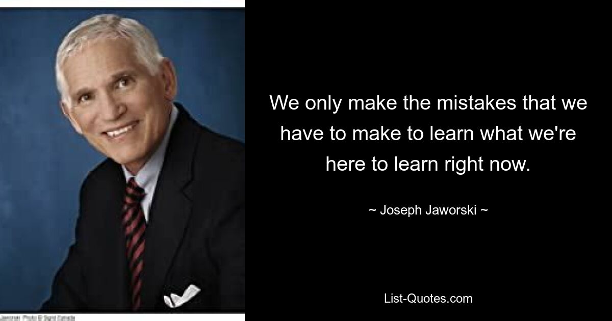 We only make the mistakes that we have to make to learn what we're here to learn right now. — © Joseph Jaworski