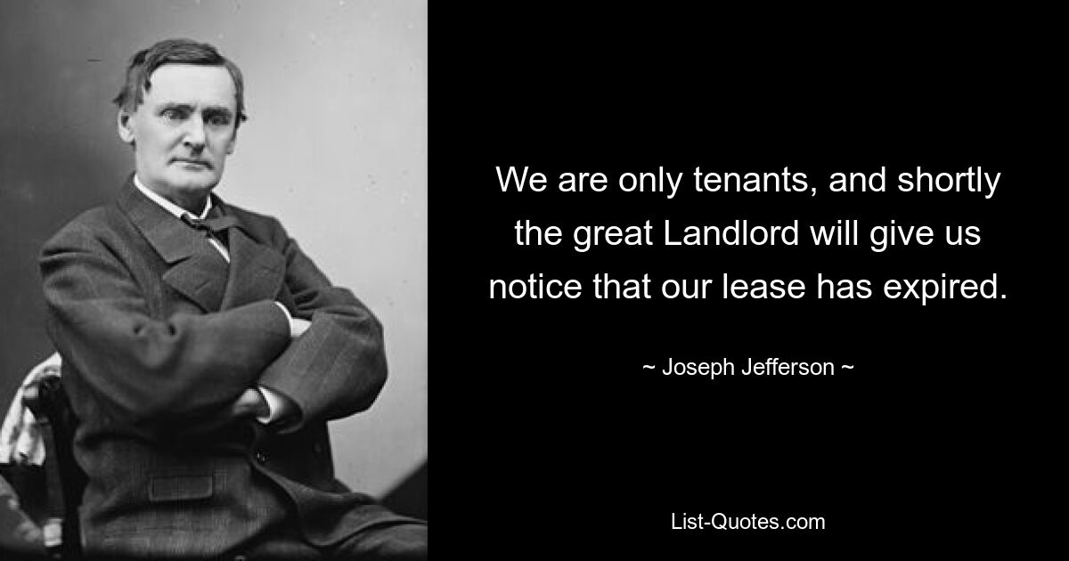 We are only tenants, and shortly the great Landlord will give us notice that our lease has expired. — © Joseph Jefferson