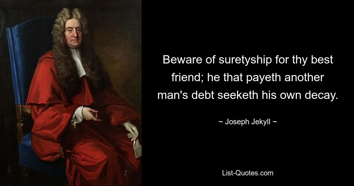 Beware of suretyship for thy best friend; he that payeth another man's debt seeketh his own decay. — © Joseph Jekyll